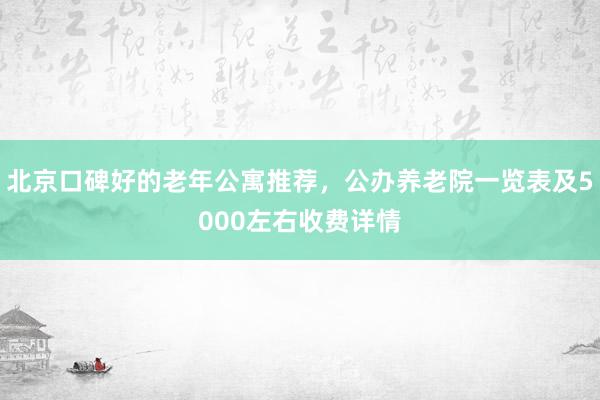 北京口碑好的老年公寓推荐,公办养老院一览表及5000左右收费详情