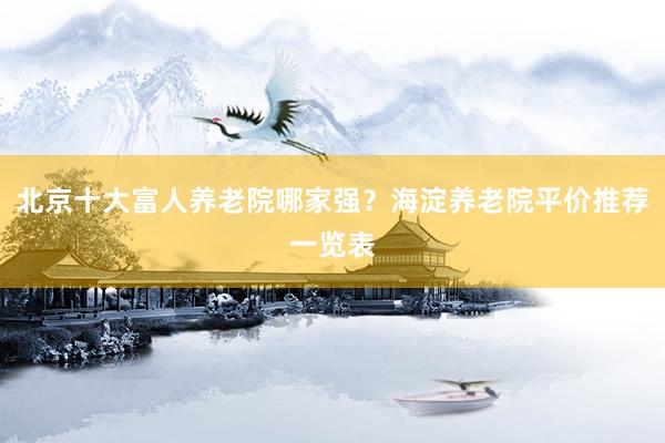 北京十大富人养老院哪家强?海淀养老院平价推荐一览表