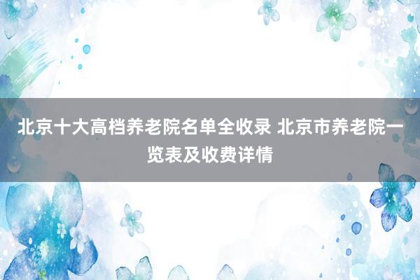 北京十大高档养老院名单全收录 北京市养老院一览表及收费详情