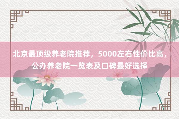 北京最顶级养老院推荐,5000左右性价比高,公办养老院一览表及口碑最好选择