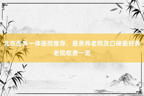 北京医养一体医院推荐，最贵养老院及口碑最好养老院收费一览
