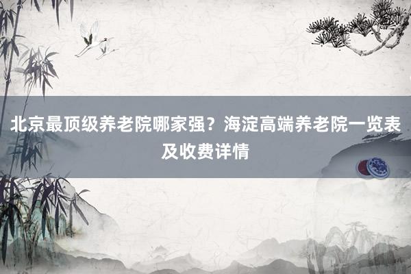 北京最顶级养老院哪家强?海淀高端养老院一览表及收费详情