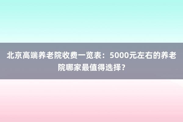 北京高端养老院收费一览表:5000元左右的养老院哪家最值得选择?