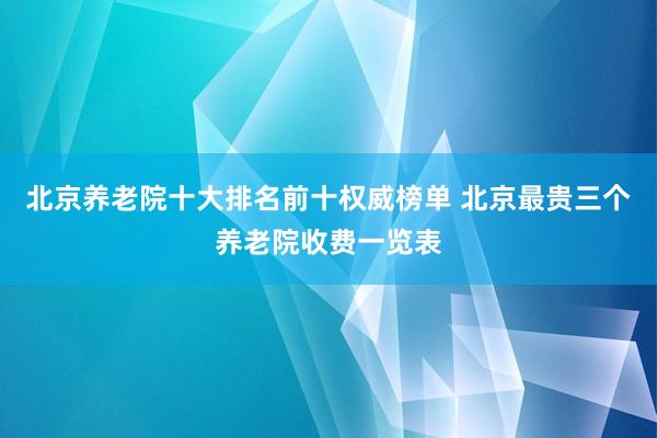 北京养老院十大排名前十权威榜单 北京最贵三个养老院收费一览表