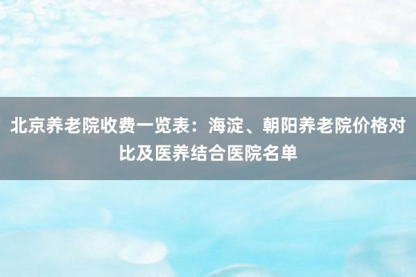 北京养老院收费一览表:海淀、朝阳养老院价格对比及医养结合医院名单
