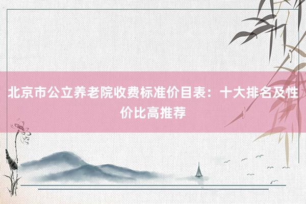 北京市公立养老院收费标准价目表:十大排名及性价比高推荐