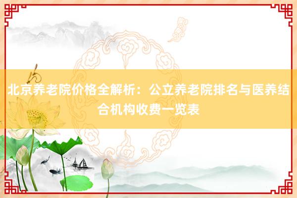 北京养老院价格全解析：公立养老院排名与医养结合机构收费一览表