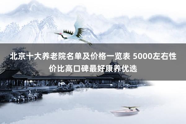 北京十大养老院名单及价格一览表 5000左右性价比高口碑最好康养优选