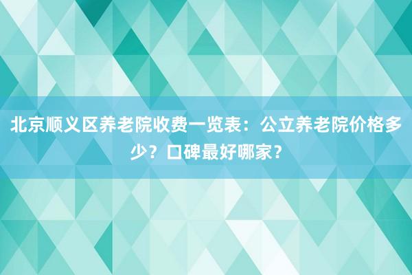 北京顺义区养老院收费一览表:公立养老院价格多少?口碑最好哪家?