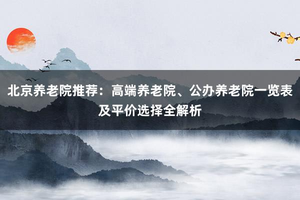 北京养老院推荐:高端养老院、公办养老院一览表及平价选择全解析