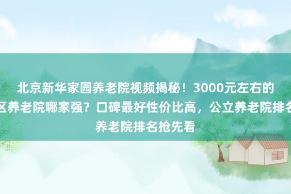 北京新华家园养老院视频揭秘!3000元左右的北京郊区养老院哪家强?口碑最好性价比高,公立养老院排名抢先看