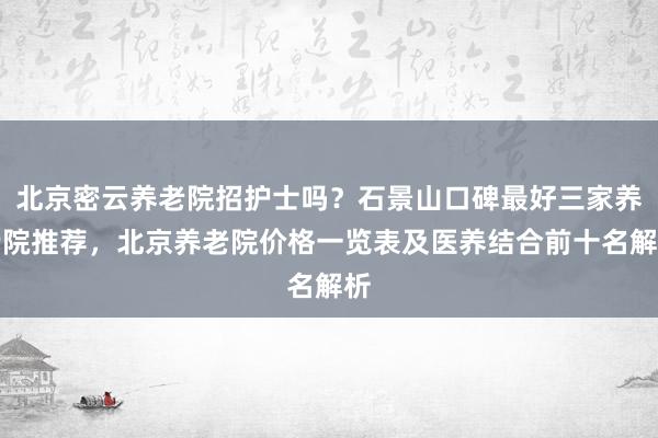 北京密云养老院招护士吗?石景山口碑最好三家养老院推荐,北京养老院价格一览表及医养结合前十名解析