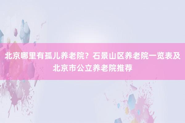 北京哪里有孤儿养老院?石景山区养老院一览表及北京市公立养老院推荐
