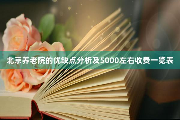北京养老院的优缺点分析及5000左右收费一览表