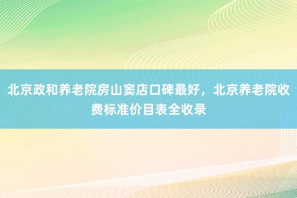 北京政和养老院房山窦店口碑最好,北京养老院收费标准价目表全收录