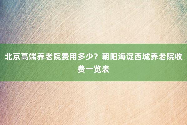 北京高端养老院费用多少?朝阳海淀西城养老院收费一览表
