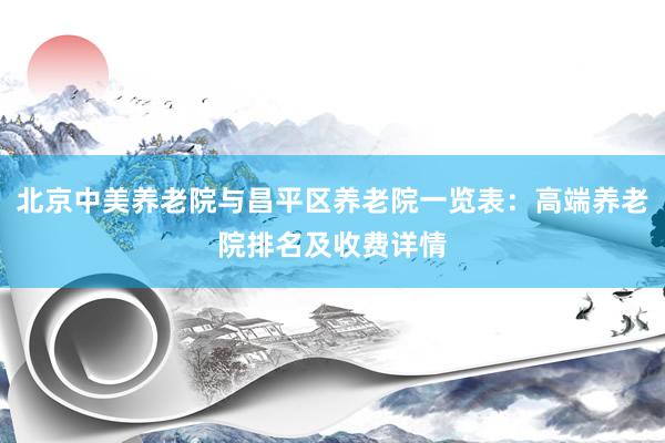 北京中美养老院与昌平区养老院一览表:高端养老院排名及收费详情