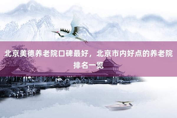北京美德养老院口碑最好，北京市内好点的养老院排名一览
