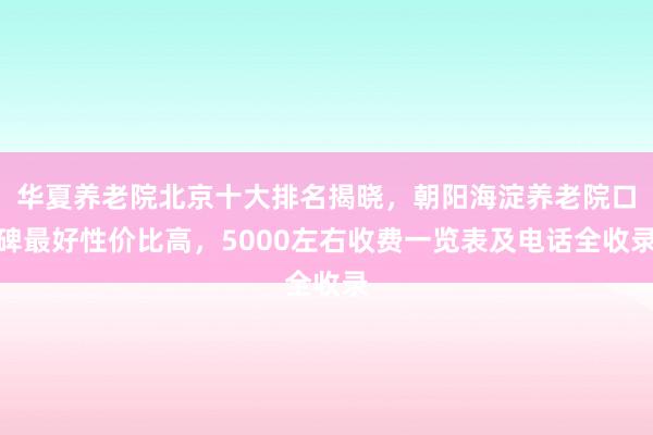 华夏养老院北京十大排名揭晓,朝阳海淀养老院口碑最好性价比高,5000左右收费一览表及电话全收录