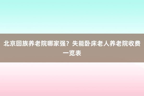 北京回族养老院哪家强?失能卧床老人养老院收费一览表