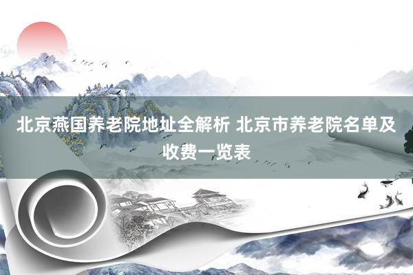 北京燕国养老院地址全解析 北京市养老院名单及收费一览表