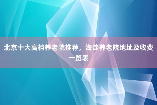 北京十大高档养老院推荐,海淀养老院地址及收费一览表
