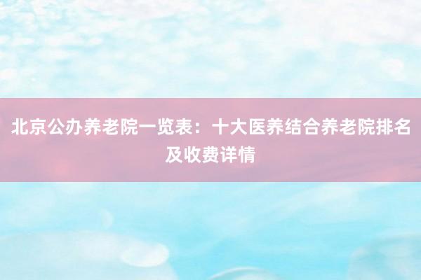 北京公办养老院一览表:十大医养结合养老院排名及收费详情