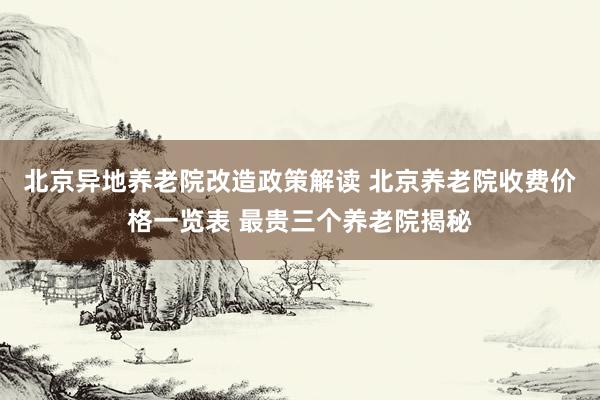 北京异地养老院改造政策解读 北京养老院收费价格一览表 最贵三个养老院揭秘