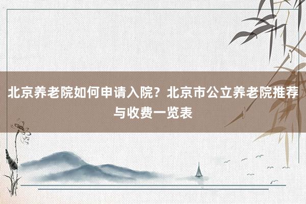 北京养老院如何申请入院?北京市公立养老院推荐与收费一览表