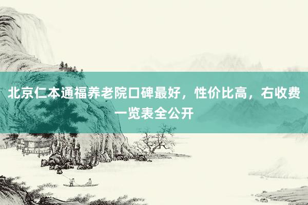 北京仁本通福养老院口碑最好，性价比高，右收费一览表全公开
