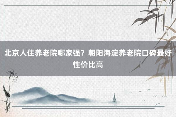 北京人住养老院哪家强？朝阳海淀养老院口碑最好性价比高