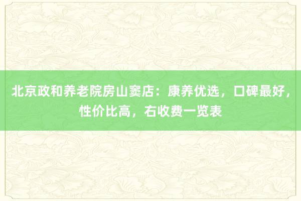 北京政和养老院房山窦店:康养优选,口碑最好,性价比高,右收费一览表