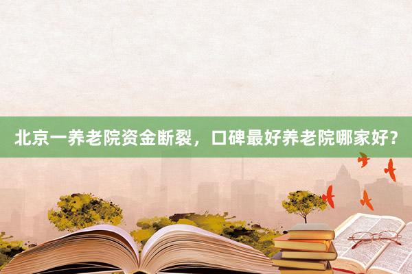 北京一养老院资金断裂,口碑最好养老院哪家好?